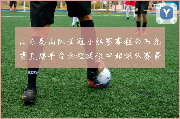 山东泰山队亚冠小组赛赛程公布免费直播平台全程提供中超球队赛事转播