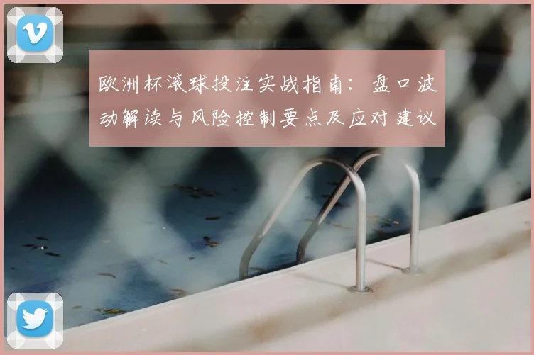 欧洲杯滚球投注实战指南：盘口波动解读与风险控制要点及应对建议