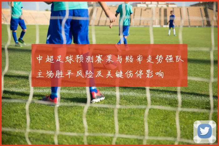 中超足球预测赛果与赔率走势强队主场胜平风险及关键伤停影响