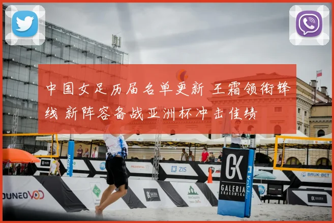 中国女足历届名单更新 王霜领衔锋线 新阵容备战亚洲杯冲击佳绩