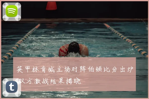 英甲林肯城主场对阵伯顿比分出炉 双方激战结果揭晓