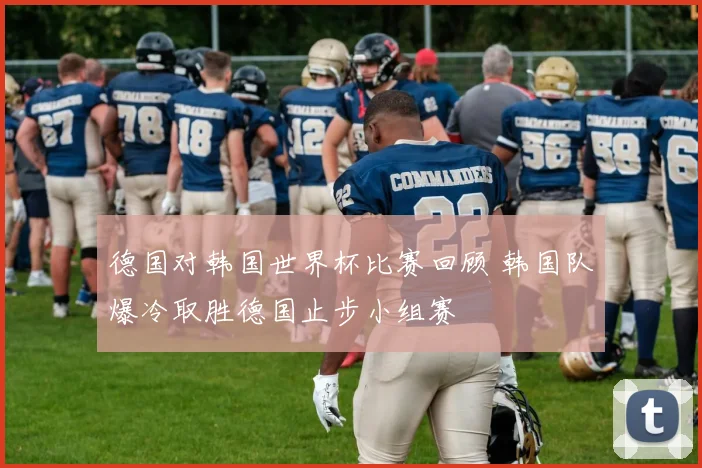 德国对韩国世界杯比赛回顾 韩国队爆冷取胜德国止步小组赛