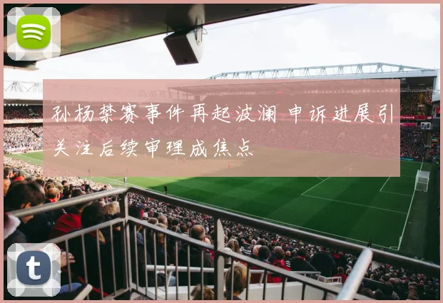 孙杨禁赛事件再起波澜 申诉进展引关注后续审理成焦点