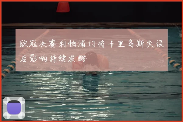 欧冠决赛利物浦门将卡里乌斯失误后影响持续发酵