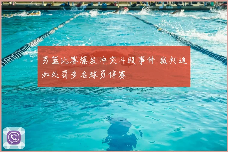 男篮比赛爆发冲突斗殴事件 裁判追加处罚多名球员停赛