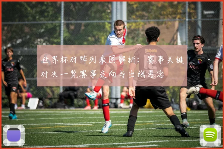 世界杯对阵列表图解析：赛事关键对决一览赛事走向与出线悬念
