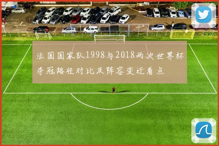 法国国家队1998与2018两次世界杯夺冠路径对比及阵容变迁看点