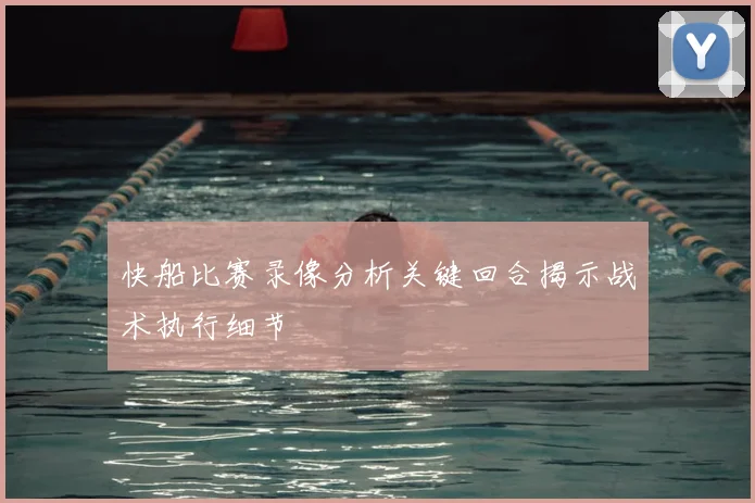 快船比赛录像分析关键回合揭示战术执行细节