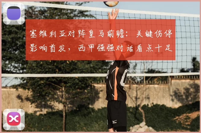 塞维利亚对阵皇马前瞻：关键伤停影响首发，西甲强强对话看点十足