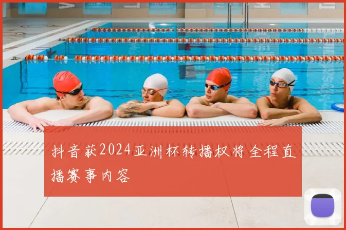 抖音获2024亚洲杯转播权将全程直播赛事内容