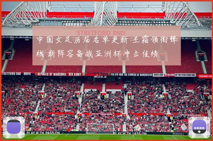 中国女足历届名单更新 王霜领衔锋线 新阵容备战亚洲杯冲击佳绩