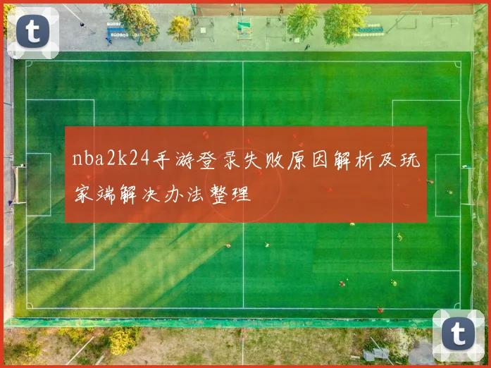 nba2k24手游登录失败原因解析及玩家端解决办法整理