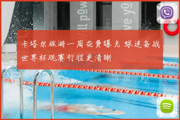 卡塔尔旅游一周花费曝光 球迷备战世界杯观赛行程更清晰