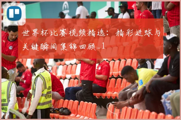 世界杯比赛视频精选：精彩进球与关键瞬间集锦回顾_1