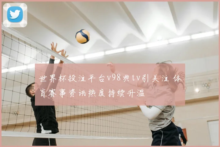 世界杯投注平台v98典tv引关注 体育赛事资讯热度持续升温
