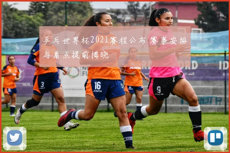 乒乓世界杯2021赛程公布 赛事安排与看点提前揭晓