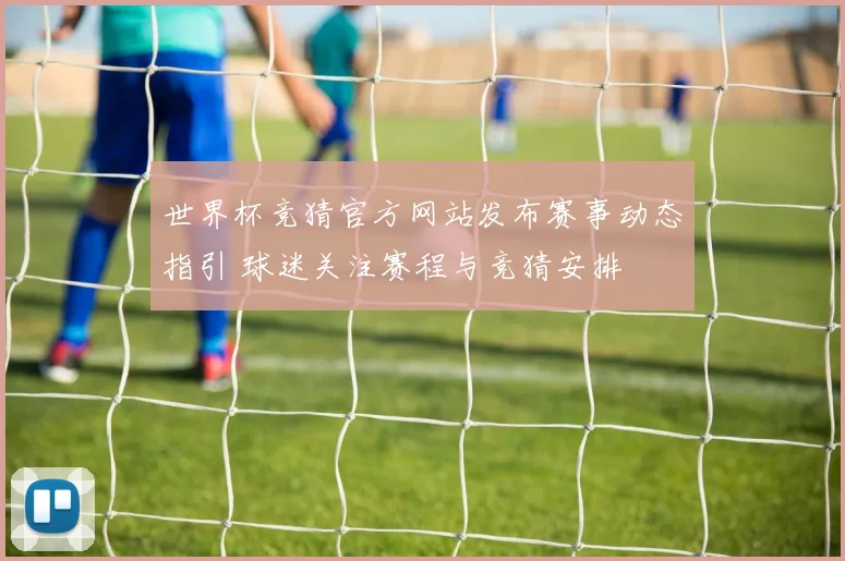 世界杯竞猜官方网站发布赛事动态指引 球迷关注赛程与竞猜安排