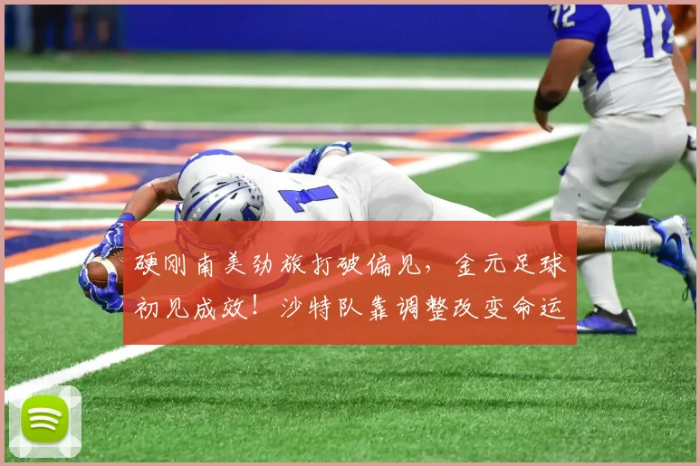 硬刚南美劲旅打破偏见,金元足球初见成效!沙特队靠调整改变命运