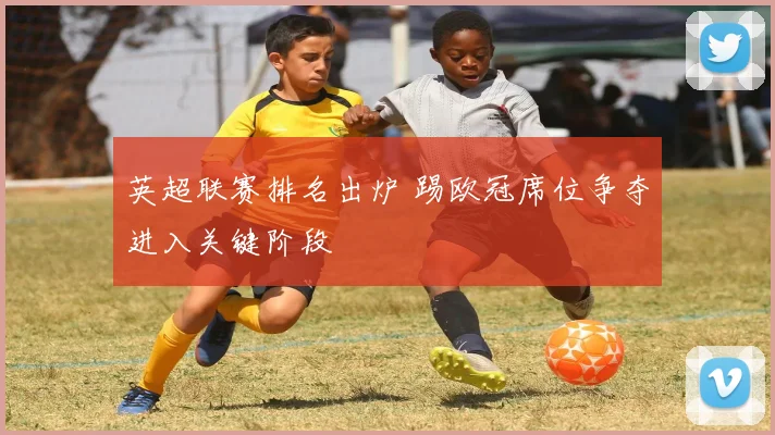 英超联赛排名出炉 踢欧冠席位争夺进入关键阶段