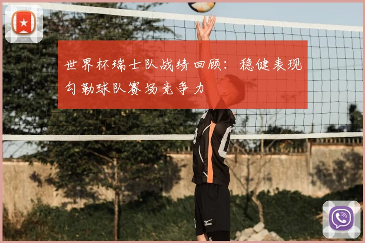 世界杯瑞士队战绩回顾：稳健表现勾勒球队赛场竞争力