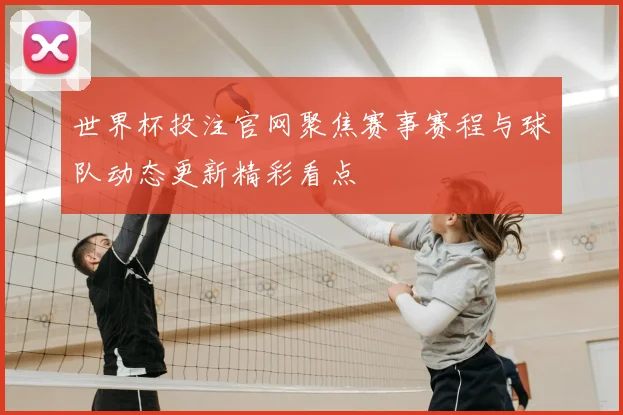 世界杯投注官网聚焦赛事赛程与球队动态更新精彩看点