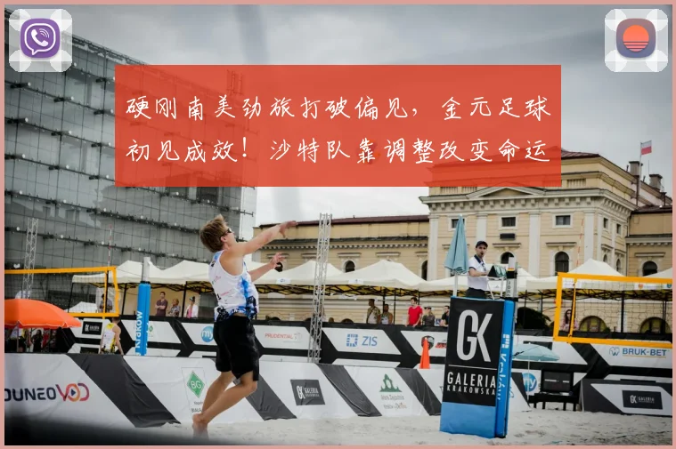 硬刚南美劲旅打破偏见,金元足球初见成效!沙特队靠调整改变命运