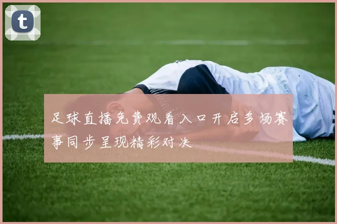 足球直播免费观看入口开启多场赛事同步呈现精彩对决