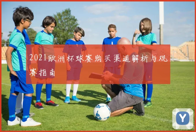 2021欧洲杯球赛购买渠道解析与观赛指南
