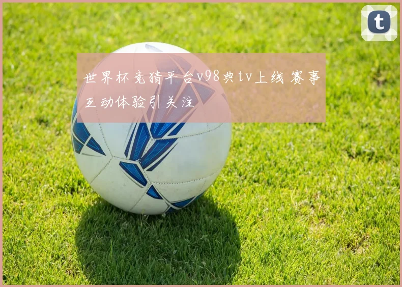 世界杯竞猜平台v98典tv上线 赛事互动体验引关注