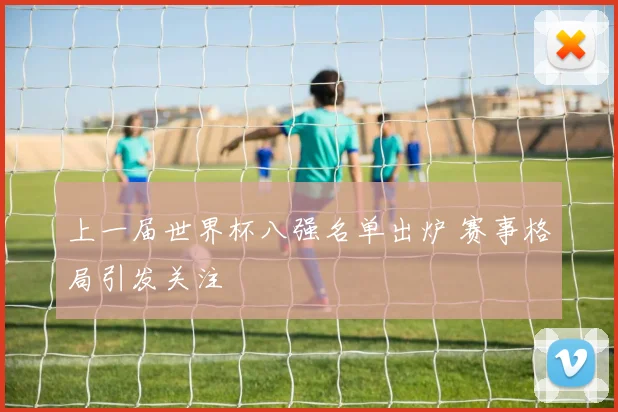 上一届世界杯八强名单出炉 赛事格局引发关注