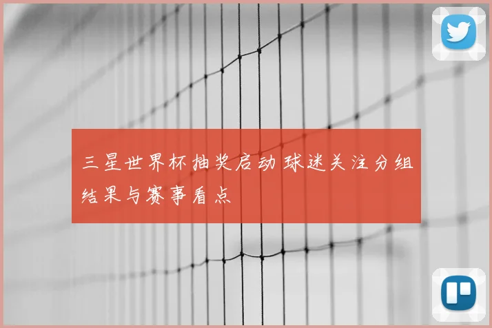 三星世界杯抽奖启动 球迷关注分组结果与赛事看点