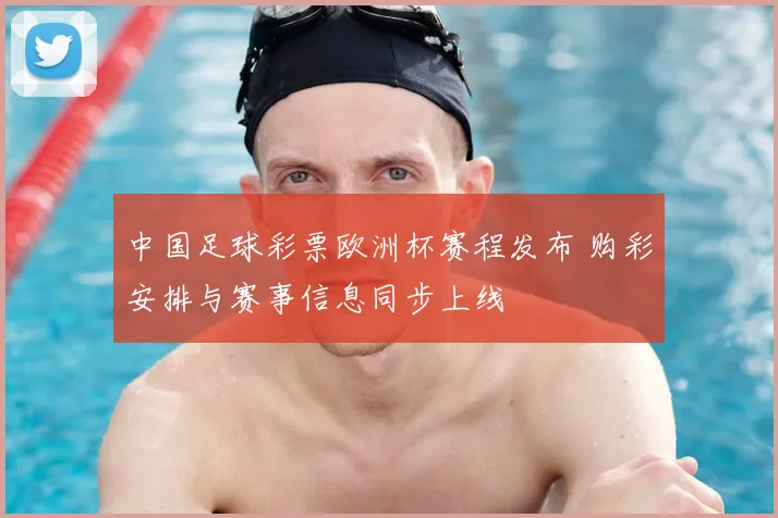 中国足球彩票欧洲杯赛程发布 购彩安排与赛事信息同步上线