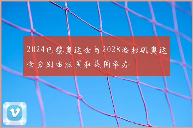 2024巴黎奥运会与2028洛杉矶奥运会分别由法国和美国举办
