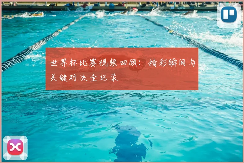 世界杯比赛视频回顾:精彩瞬间与关键对决全记录