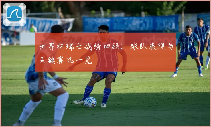 世界杯瑞士战绩回顾：球队表现与关键赛况一览
