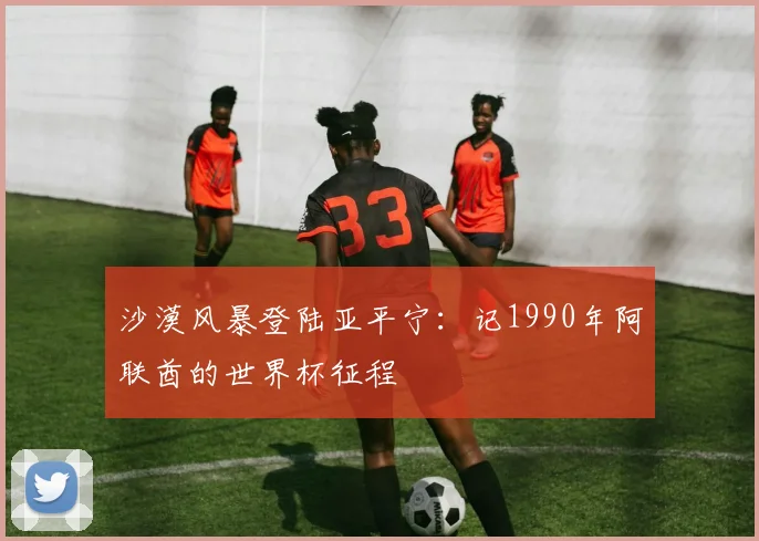 沙漠风暴登陆亚平宁:记1990年阿联酋的世界杯征程