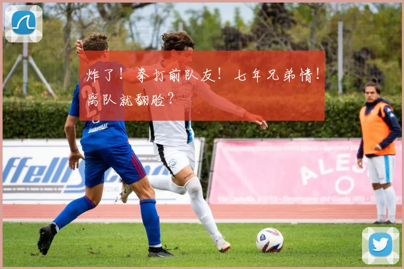炸了！拳打前队友！七年兄弟情！离队就翻脸？