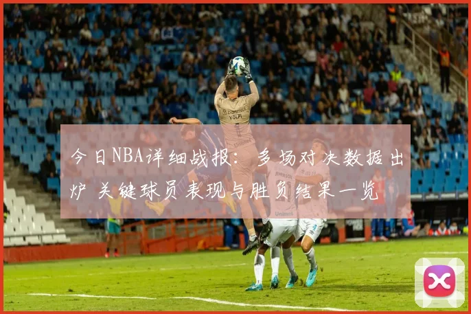 今日NBA详细战报:多场对决数据出炉 关键球员表现与胜负结果一览