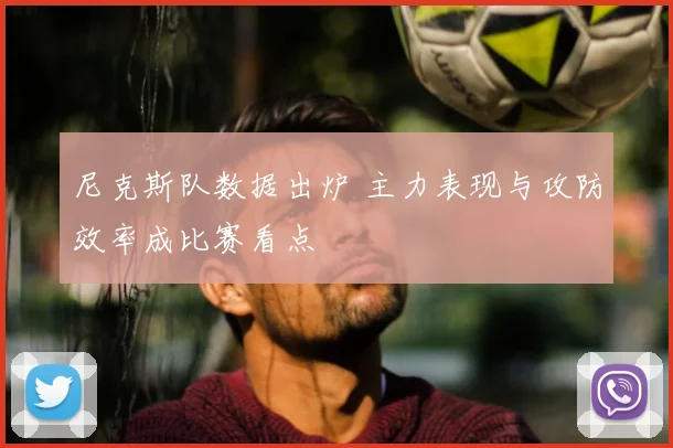 尼克斯队数据出炉 主力表现与攻防效率成比赛看点