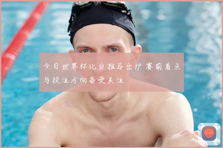 今日世界杯比分推荐出炉 赛前看点与投注方向备受关注