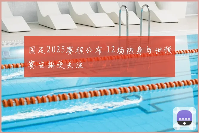 国足2025赛程公布 12场热身与世预赛安排受关注