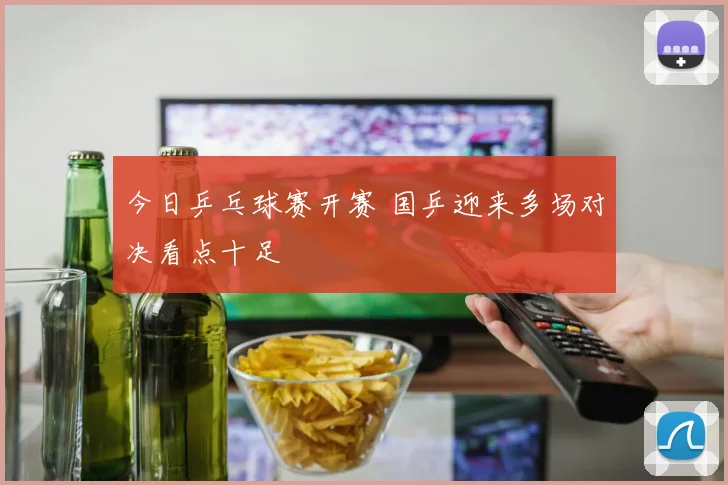 今日乒乓球赛开赛 国乒迎来多场对决看点十足