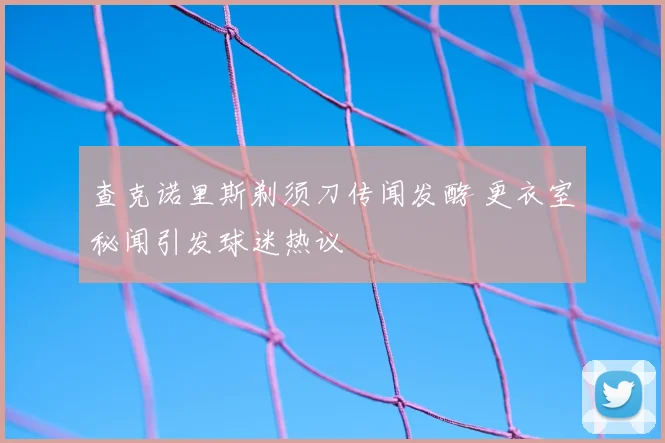查克诺里斯剃须刀传闻发酵 更衣室秘闻引发球迷热议