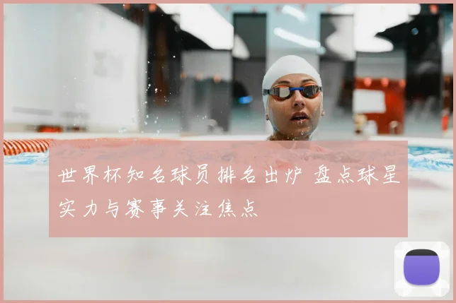 世界杯知名球员排名出炉 盘点球星实力与赛事关注焦点
