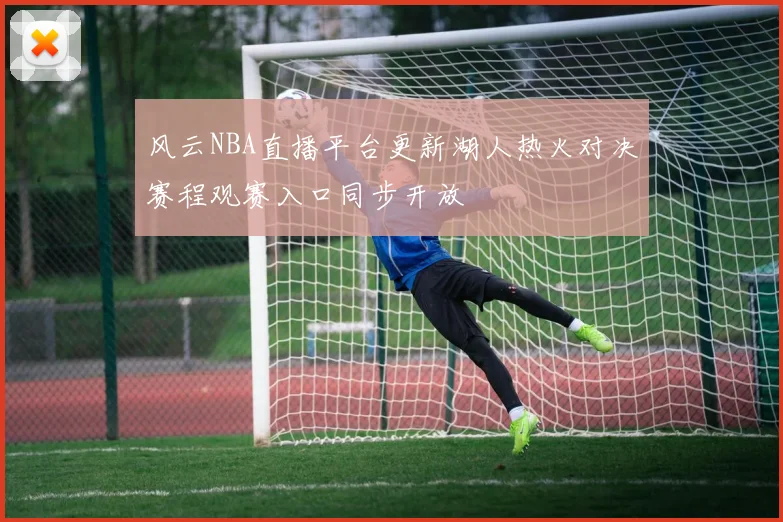风云NBA直播平台更新湖人热火对决赛程观赛入口同步开放