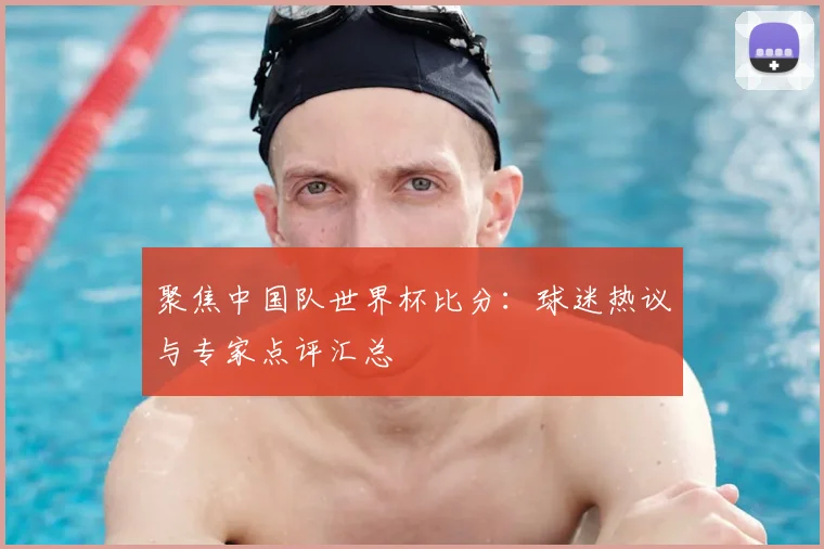 聚焦中国队世界杯比分：球迷热议与专家点评汇总