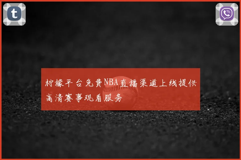 柠檬平台免费NBA直播渠道上线提供高清赛事观看服务