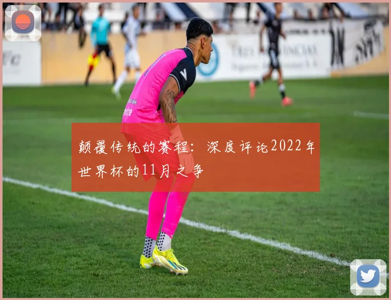 颠覆传统的赛程：深度评论2022年世界杯的11月之争
