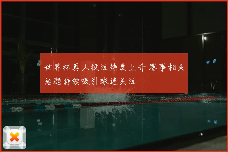 世界杯真人投注热度上升 赛事相关话题持续吸引球迷关注