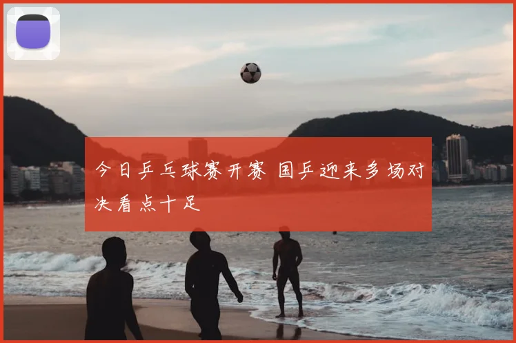 今日乒乓球赛开赛 国乒迎来多场对决看点十足